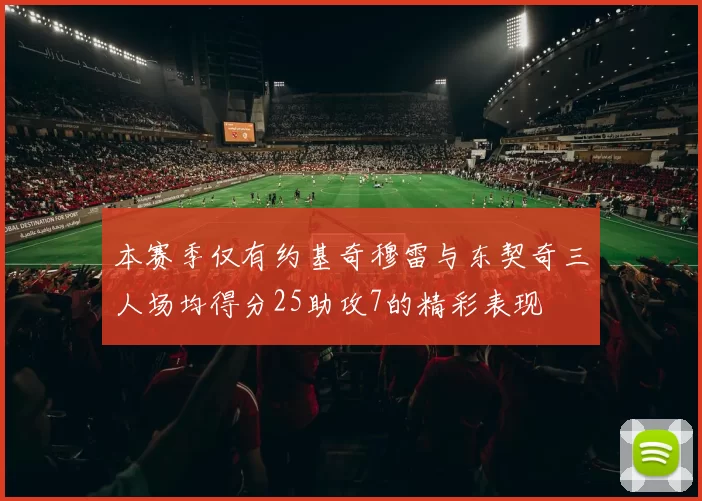 本赛季仅有约基奇穆雷与东契奇三人场均得分25助攻7的精彩表现