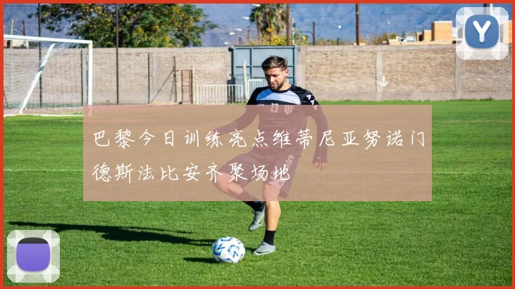 巴黎今日训练亮点维蒂尼亚努诺门德斯法比安齐聚场地