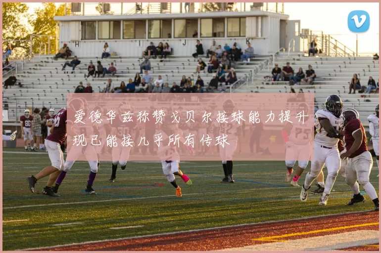 爱德华兹称赞戈贝尔接球能力提升现已能接几乎所有传球