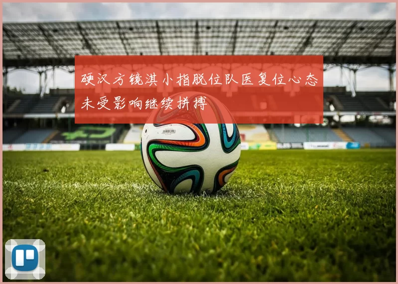 硬汉方镜淇小指脱位队医复位心态未受影响继续拼搏