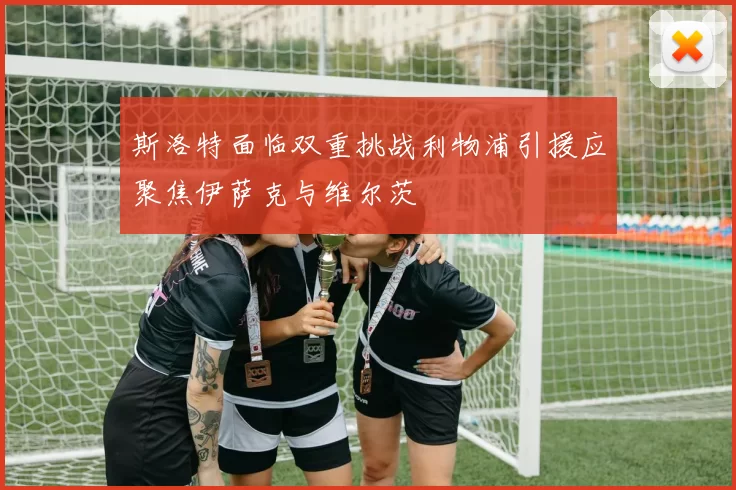 斯洛特面临双重挑战利物浦引援应聚焦伊萨克与维尔茨