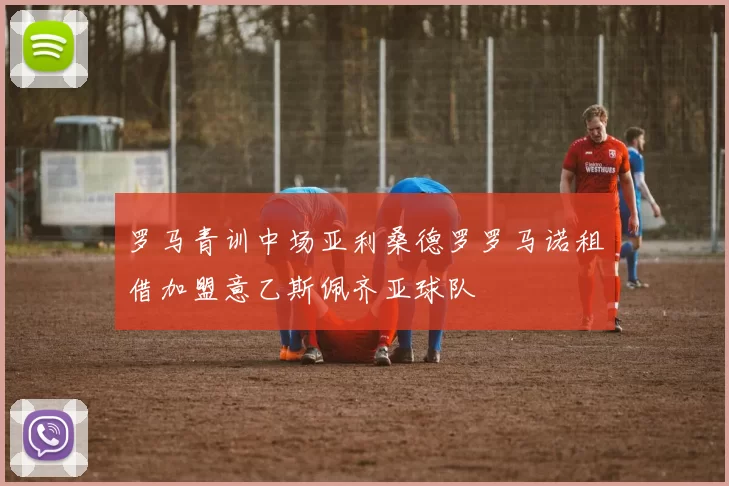 罗马青训中场亚利桑德罗罗马诺租借加盟意乙斯佩齐亚球队
