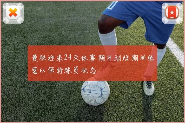 曼联迎来24天休赛期计划短期训练营以保持球员状态