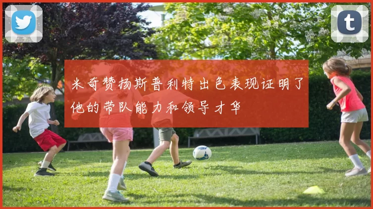 米奇赞扬斯普利特出色表现证明了他的带队能力和领导才华