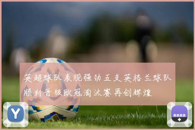 英超球队表现强劲五支英格兰球队顺利晋级欧冠淘汰赛再创辉煌