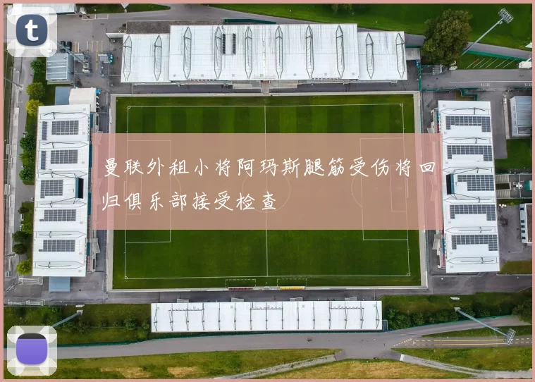 曼联外租小将阿玛斯腿筋受伤将回归俱乐部接受检查