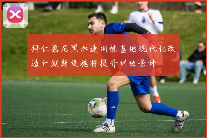 拜仁慕尼黑加速训练基地现代化改造计划新设施将提升训练条件