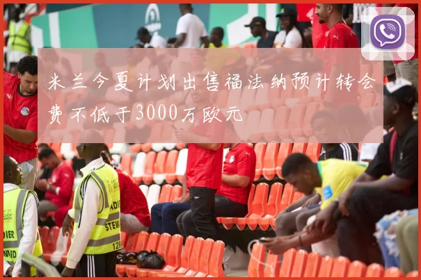 米兰今夏计划出售福法纳预计转会费不低于3000万欧元